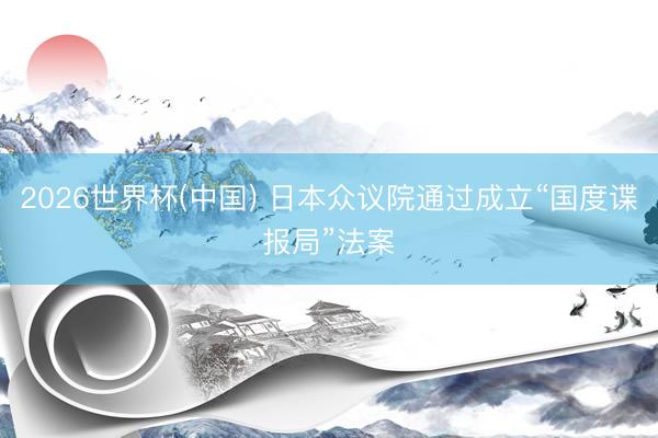 2026世界杯(中国) 日本众议院通过成立“国度谍报局”法案