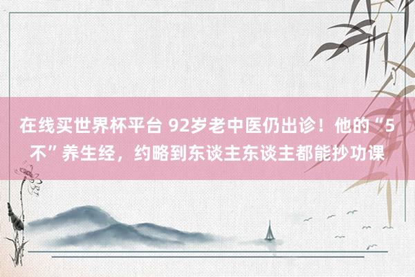 在线买世界杯平台 92岁老中医仍出诊!他的“5不”养生经,约略到东谈主东谈主都能抄功课