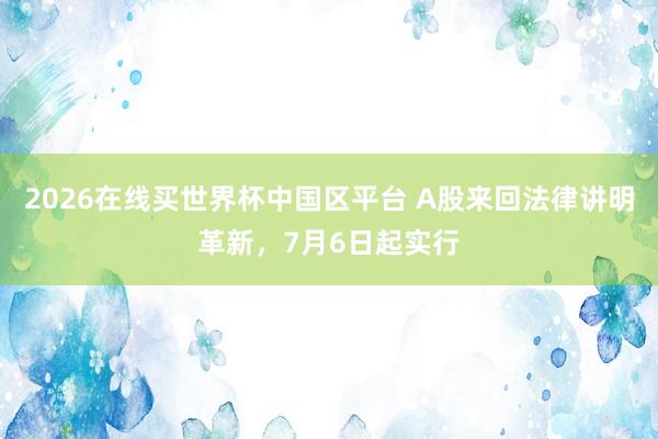2026在线买世界杯中国区平台 A股来回法律讲明革新，7月6日起实行
