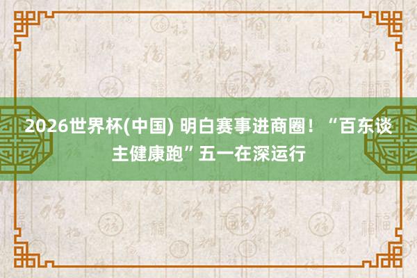 2026世界杯(中国) 明白赛事进商圈！“百东谈主健康跑”五一在深运行