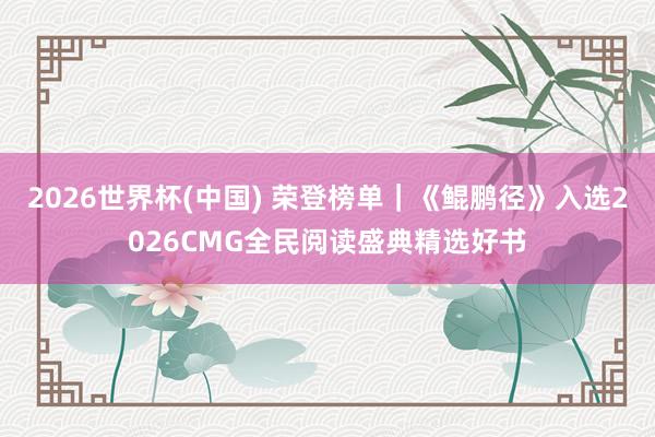 2026世界杯(中国) 荣登榜单｜《鲲鹏径》入选2026CMG全民阅读盛典精选好书