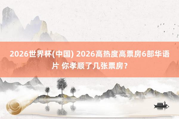 2026世界杯(中国) 2026高热度高票房6部华语片 你孝顺了几张票房？