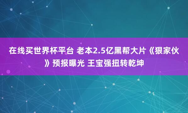 在线买世界杯平台 老本2.5亿黑帮大片《狠家伙》预报曝光 王宝强扭转乾坤