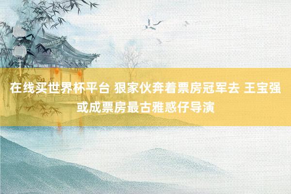 在线买世界杯平台 狠家伙奔着票房冠军去 王宝强或成票房最古雅惑仔导演