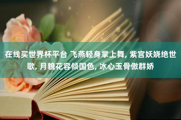 在线买世界杯平台 飞燕轻身掌上舞， 紫宫妖娆绝世歌， 月貌花容倾国色， 冰心玉骨傲群娇