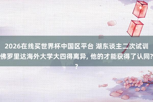 2026在线买世界杯中国区平台 湖东谈主二次试训佛罗里达海外大学大四得离异， 他的才能获得了认同?