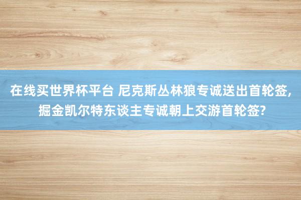 在线买世界杯平台 尼克斯丛林狼专诚送出首轮签, 掘金凯尔特东谈主专诚朝上交游首轮签?