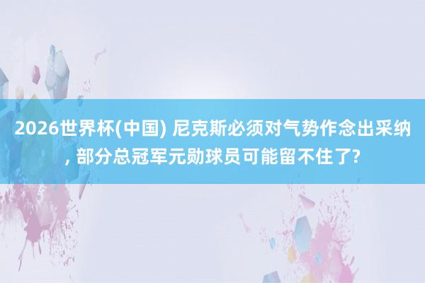 2026世界杯(中国) 尼克斯必须对气势作念出采纳， 部分总冠军元勋球员可能留不住了?