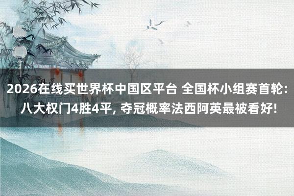 2026在线买世界杯中国区平台 全国杯小组赛首轮: 八大权门4胜4平， 夺冠概率法西阿英最被看好!