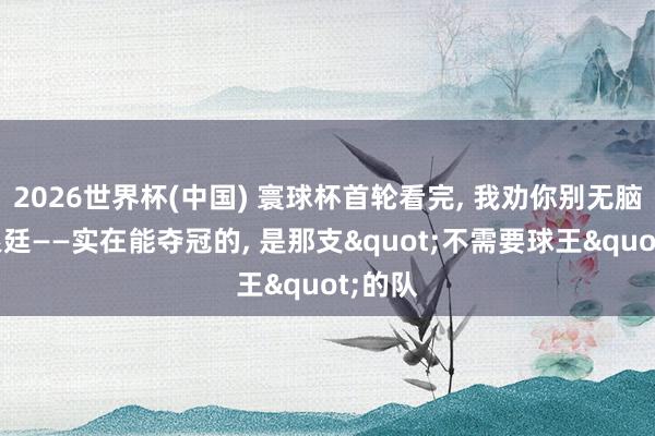 2026世界杯(中国) 寰球杯首轮看完， 我劝你别无脑冲阿根廷——实在能夺冠的， 是那支"不需要球王"的队