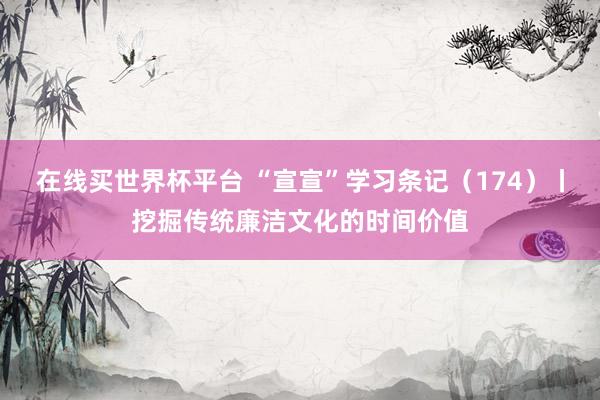 在线买世界杯平台 “宣宣”学习条记（174）丨挖掘传统廉洁文化的时间价值